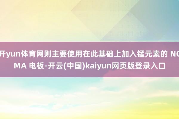 开yun体育网则主要使用在此基础上加入锰元素的 NCMA 电板-开云(中国)kaiyun网页版登录入口