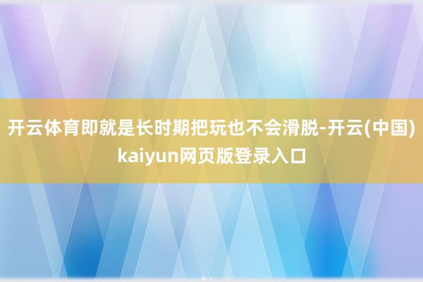 开云体育即就是长时期把玩也不会滑脱-开云(中国)kaiyun网页版登录入口