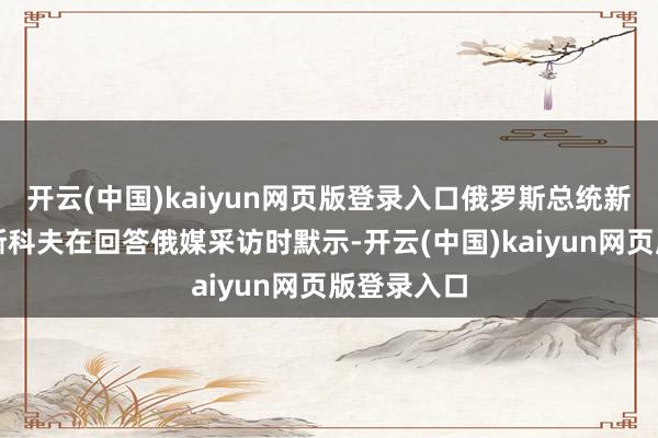 开云(中国)kaiyun网页版登录入口俄罗斯总统新闻通告佩斯科夫在回答俄媒采访时默示-开云(中国)kaiyun网页版登录入口