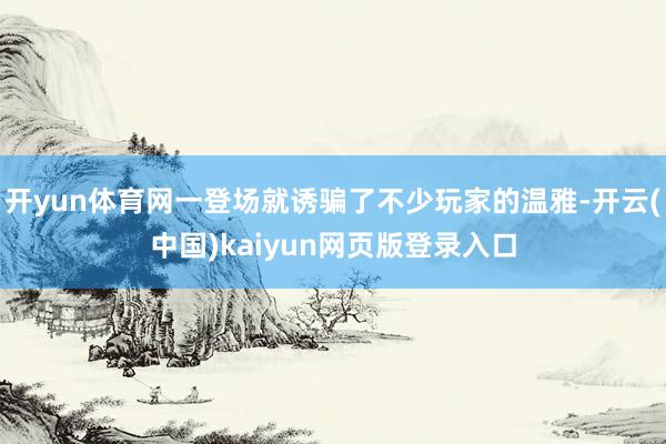 开yun体育网一登场就诱骗了不少玩家的温雅-开云(中国)kaiyun网页版登录入口