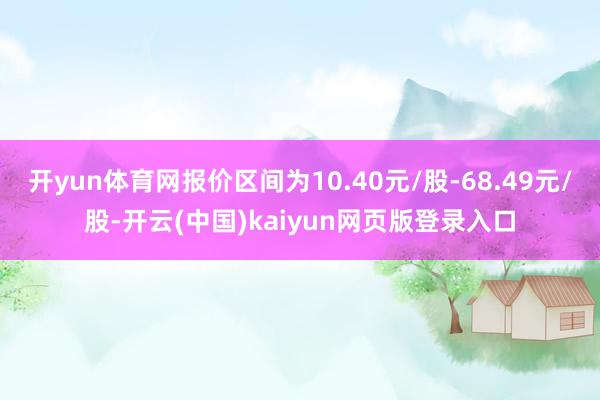 开yun体育网报价区间为10.40元/股-68.49元/股-开云(中国)kaiyun网页版登录入口