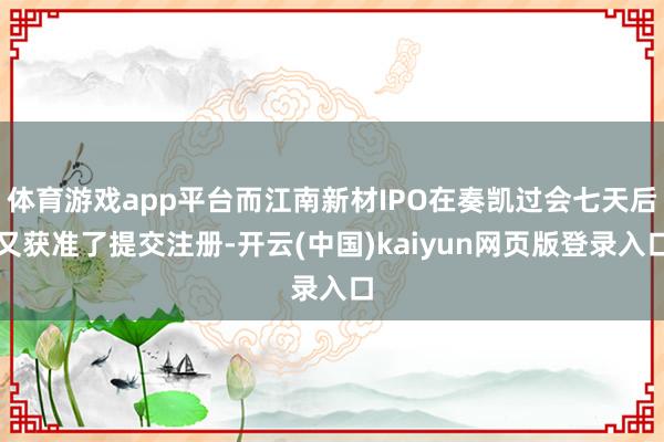 体育游戏app平台而江南新材IPO在奏凯过会七天后又获准了提交注册-开云(中国)kaiyun网页版登录入口