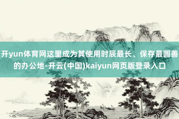 开yun体育网这里成为其使用时辰最长、保存最圆善的办公地-开云(中国)kaiyun网页版登录入口