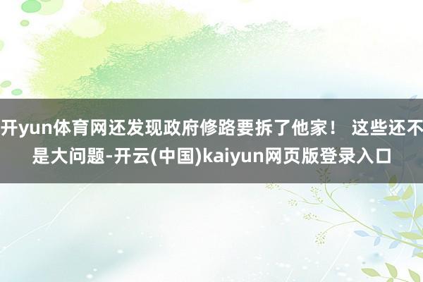 开yun体育网还发现政府修路要拆了他家! 这些还不是大问题-开云(中国)kaiyun网页版登录入口