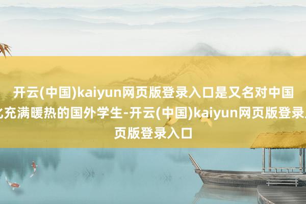开云(中国)kaiyun网页版登录入口是又名对中国文化充满暖热的国外学生-开云(中国)kaiyun网页版登录入口