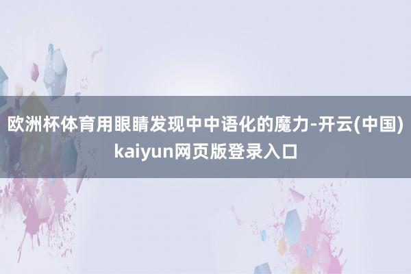 欧洲杯体育用眼睛发现中中语化的魔力-开云(中国)kaiyun网页版登录入口