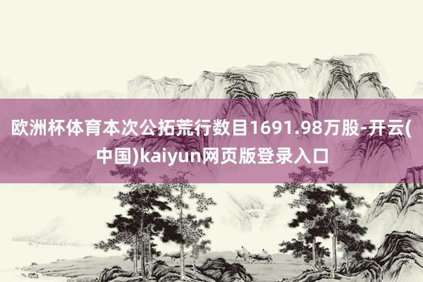 欧洲杯体育本次公拓荒行数目1691.98万股-开云(中国)kaiyun网页版登录入口