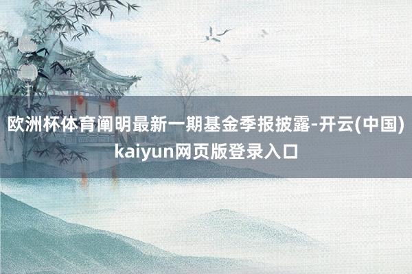 欧洲杯体育阐明最新一期基金季报披露-开云(中国)kaiyun网页版登录入口