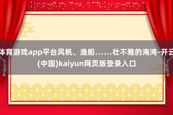 体育游戏app平台风帆、渔船……壮不雅的海湾-开云(中国)kaiyun网页版登录入口