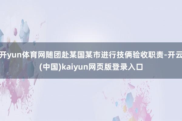 开yun体育网随团赴某国某市进行技俩验收职责-开云(中国)kaiyun网页版登录入口