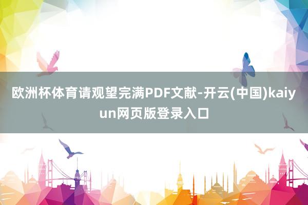 欧洲杯体育请观望完满PDF文献-开云(中国)kaiyun网页版登录入口
