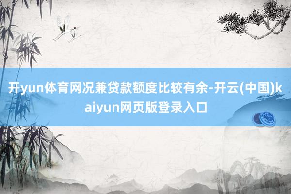 开yun体育网况兼贷款额度比较有余-开云(中国)kaiyun网页版登录入口