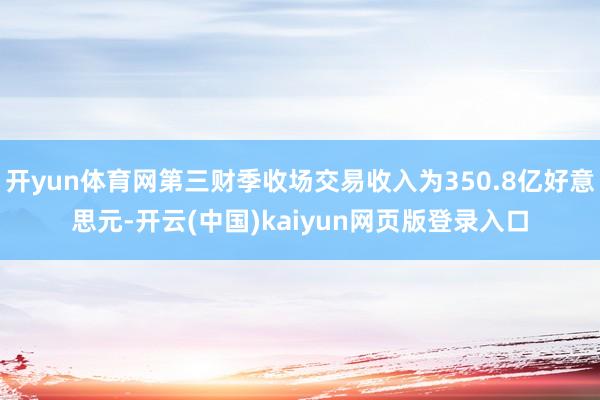 开yun体育网第三财季收场交易收入为350.8亿好意思元-开云(中国)kaiyun网页版登录入口