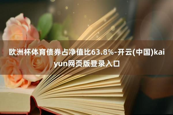欧洲杯体育债券占净值比63.8%-开云(中国)kaiyun网页版登录入口