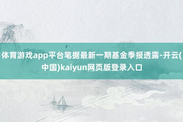 体育游戏app平台笔据最新一期基金季报透露-开云(中国)kaiyun网页版登录入口