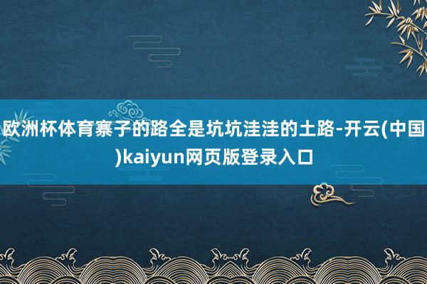 欧洲杯体育寨子的路全是坑坑洼洼的土路-开云(中国)kaiyun网页版登录入口
