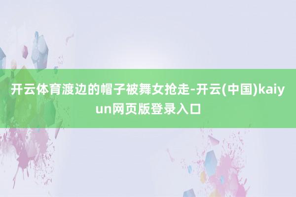 开云体育渡边的帽子被舞女抢走-开云(中国)kaiyun网页版登录入口