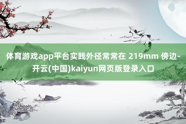 体育游戏app平台实践外径常常在 219mm 傍边-开云(中国)kaiyun网页版登录入口