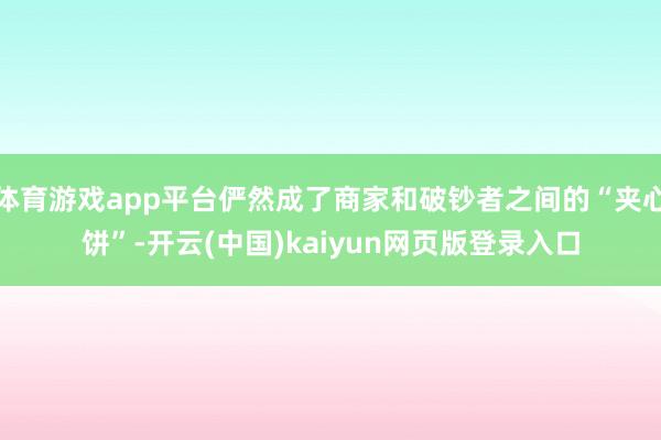 体育游戏app平台俨然成了商家和破钞者之间的“夹心饼”-开云(中国)kaiyun网页版登录入口