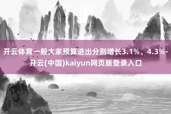 开云体育一般大家预算进出分别增长3.1%、4.3%-开云(中国)kaiyun网页版登录入口