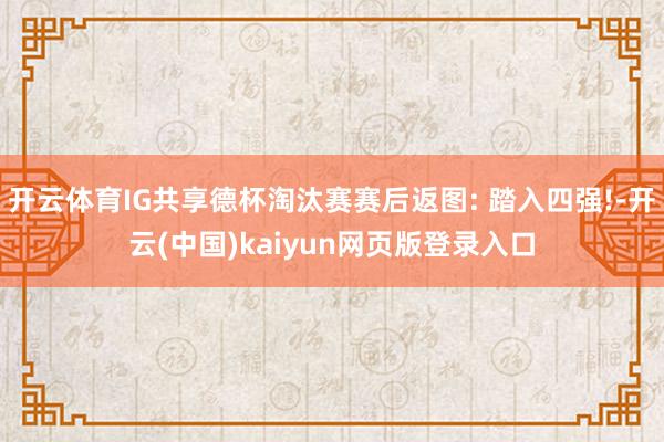 开云体育IG共享德杯淘汰赛赛后返图: 踏入四强!-开云(中国)kaiyun网页版登录入口