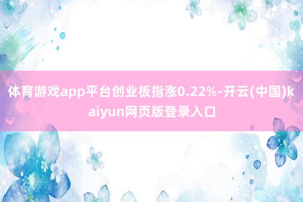 体育游戏app平台创业板指涨0.22%-开云(中国)kaiyun网页版登录入口