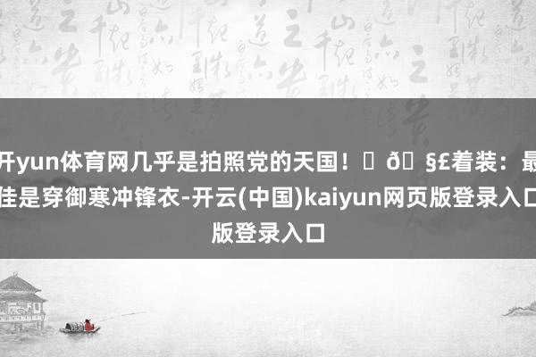 开yun体育网几乎是拍照党的天国！	🧣着装：最佳是穿御寒冲锋衣-开云(中国)kaiyun网页版登录入口