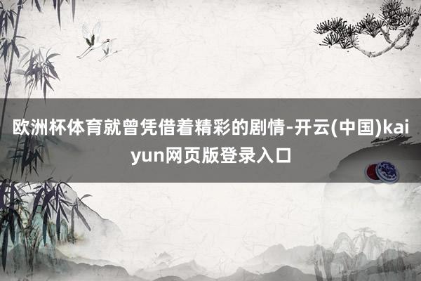 欧洲杯体育就曾凭借着精彩的剧情-开云(中国)kaiyun网页版登录入口