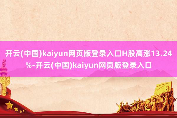 开云(中国)kaiyun网页版登录入口H股高涨13.24%-开云(中国)kaiyun网页版登录入口
