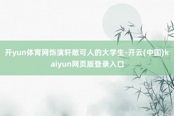 开yun体育网饰演轩敞可人的大学生-开云(中国)kaiyun网页版登录入口