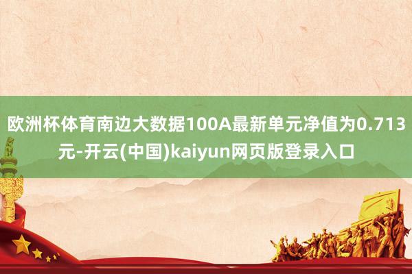 欧洲杯体育南边大数据100A最新单元净值为0.713元-开云(中国)kaiyun网页版登录入口