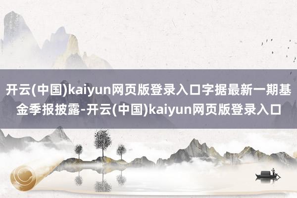 开云(中国)kaiyun网页版登录入口字据最新一期基金季报披露-开云(中国)kaiyun网页版登录入口