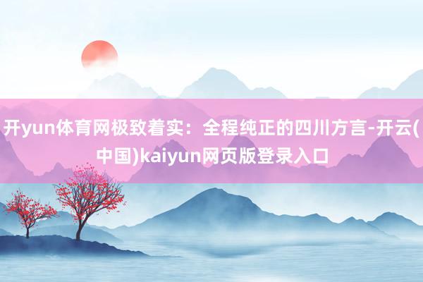 开yun体育网极致着实：全程纯正的四川方言-开云(中国)kaiyun网页版登录入口