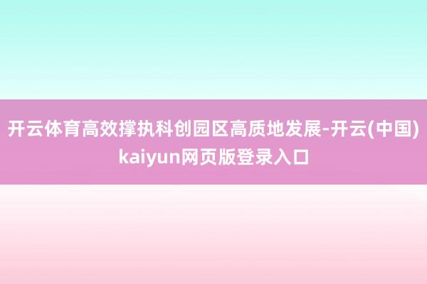 开云体育高效撑执科创园区高质地发展-开云(中国)kaiyun网页版登录入口