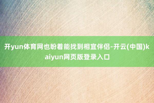 开yun体育网也盼着能找到相宜伴侣-开云(中国)kaiyun网页版登录入口