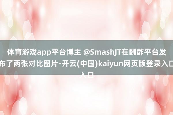 体育游戏app平台博主 @SmashJT在酬酢平台发布了两张对比图片-开云(中国)kaiyun网页版登录入口