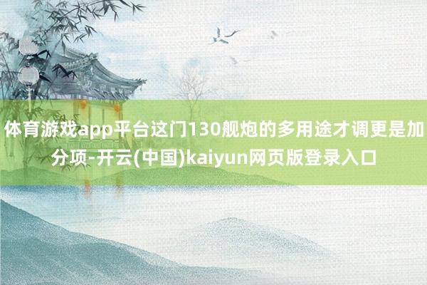 体育游戏app平台这门130舰炮的多用途才调更是加分项-开云(中国)kaiyun网页版登录入口