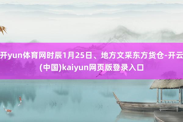 开yun体育网时辰1月25日、地方文采东方货仓-开云(中国)kaiyun网页版登录入口