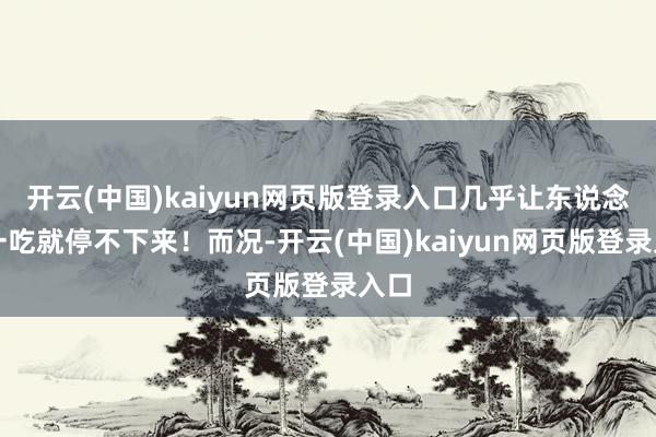 开云(中国)kaiyun网页版登录入口几乎让东说念主一吃就停不下来！而况-开云(中国)kaiyun网页版登录入口