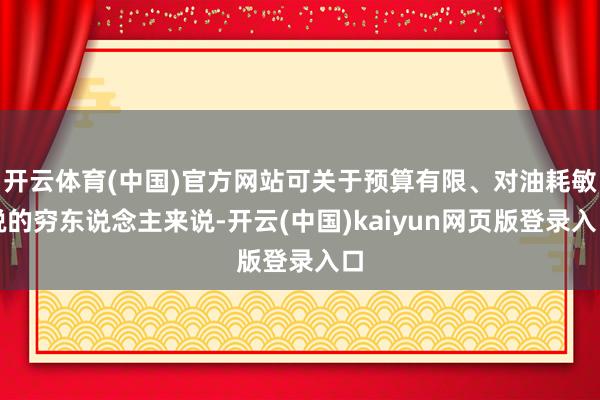 开云体育(中国)官方网站可关于预算有限、对油耗敏锐的穷东说念主来说-开云(中国)kaiyun网页版登录入口