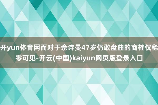 开yun体育网而对于佘诗曼47岁仍敢盘曲的商榷仅稀零可见-开云(中国)kaiyun网页版登录入口