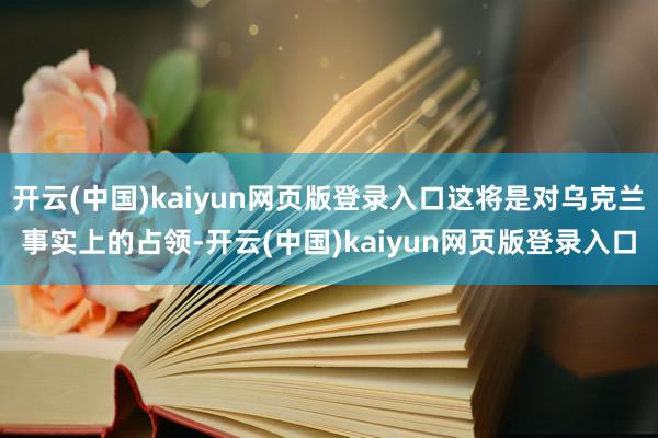 开云(中国)kaiyun网页版登录入口这将是对乌克兰事实上的占领-开云(中国)kaiyun网页版登录入口