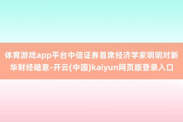 体育游戏app平台　　中信证券首席经济学家明明对新华财经暗意-开云(中国)kaiyun网页版登录入口