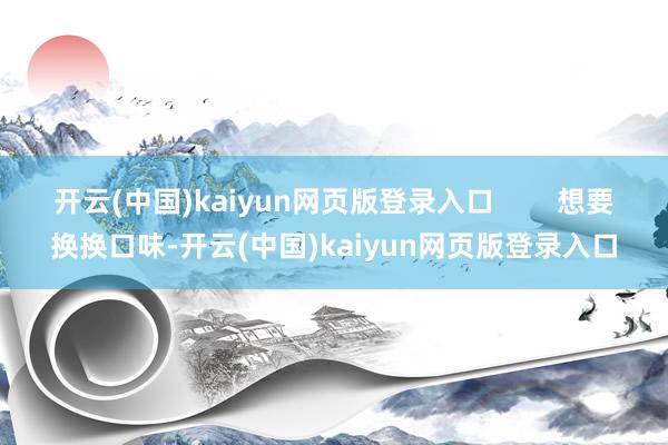 开云(中国)kaiyun网页版登录入口        想要换换口味-开云(中国)kaiyun网页版登录入口