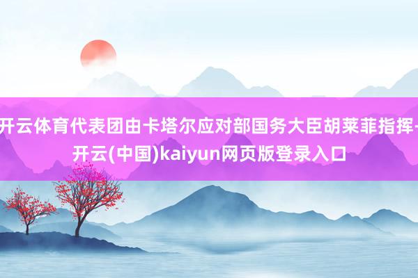 开云体育代表团由卡塔尔应对部国务大臣胡莱菲指挥-开云(中国)kaiyun网页版登录入口