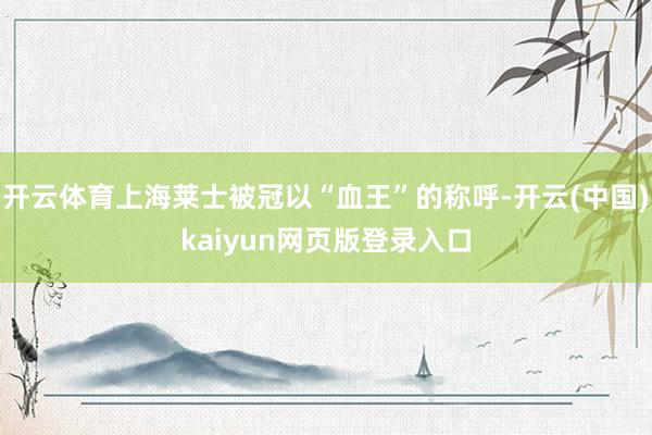 开云体育上海莱士被冠以“血王”的称呼-开云(中国)kaiyun网页版登录入口