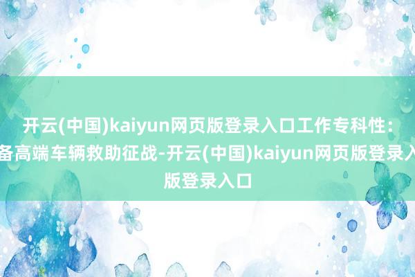 开云(中国)kaiyun网页版登录入口工作专科性：配备高端车辆救助征战-开云(中国)kaiyun网页版登录入口