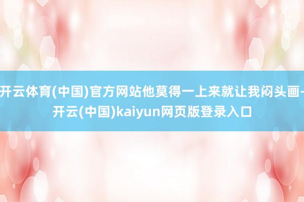 开云体育(中国)官方网站他莫得一上来就让我闷头画-开云(中国)kaiyun网页版登录入口