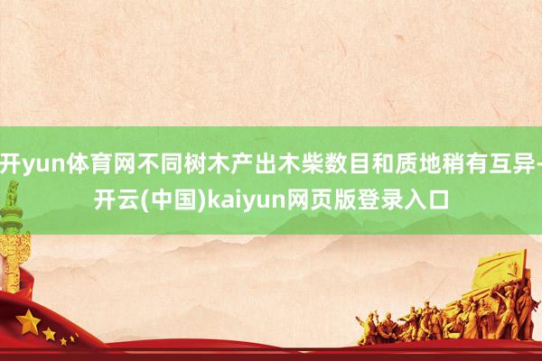 开yun体育网不同树木产出木柴数目和质地稍有互异-开云(中国)kaiyun网页版登录入口