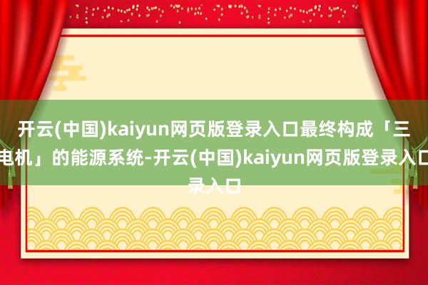 开云(中国)kaiyun网页版登录入口最终构成「三电机」的能源系统-开云(中国)kaiyun网页版登录入口